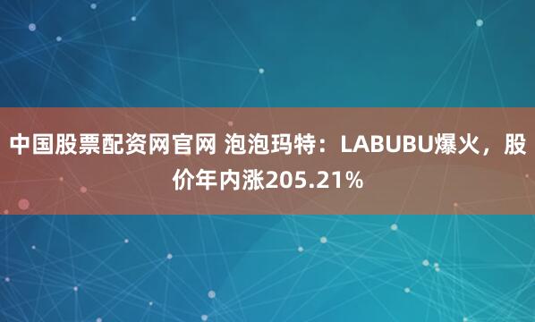 中国股票配资网官网 泡泡玛特：LABUBU爆火，股价年内涨205.21%