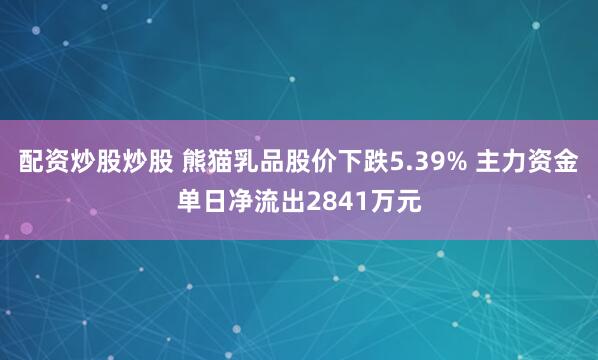 配资炒股炒股 熊猫乳品股价下跌5.39% 主力资金单日净流出2841万元