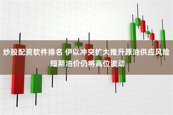 炒股配资软件排名 伊以冲突扩大推升原油供应风险 短期油价仍将高位波动