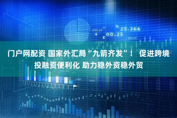 门户网配资 国家外汇局“九箭齐发”！ 促进跨境投融资便利化 助力稳外资稳外贸