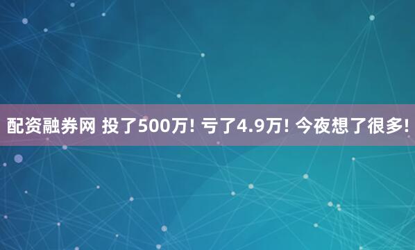 配资融券网 投了500万! 亏了4.9万! 今夜想了很多!