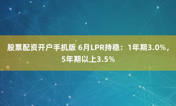 股票配资开户手机版 6月LPR持稳：1年期3.0%，5年期以上3.5%