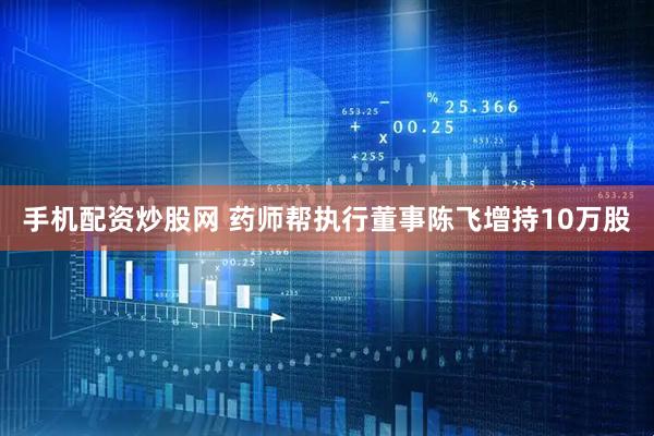 手机配资炒股网 药师帮执行董事陈飞增持10万股