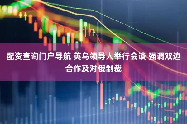 配资查询门户导航 英乌领导人举行会谈 强调双边合作及对俄制裁