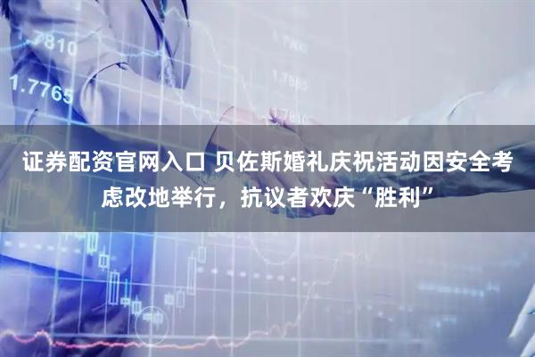 证券配资官网入口 贝佐斯婚礼庆祝活动因安全考虑改地举行，抗议者欢庆“胜利”