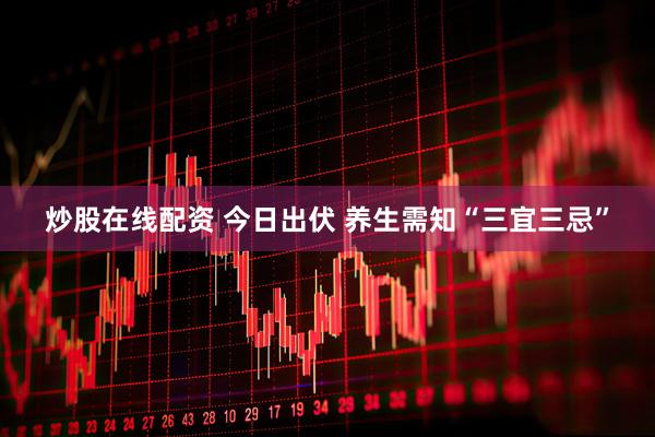 炒股在线配资 今日出伏 养生需知“三宜三忌”