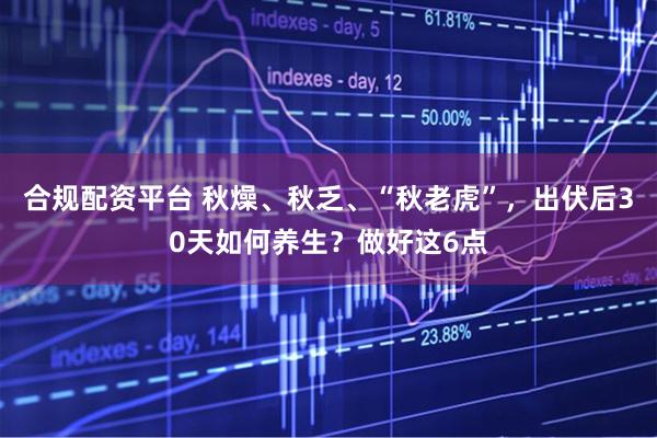 合规配资平台 秋燥、秋乏、“秋老虎”，出伏后30天如何养生？做好这6点