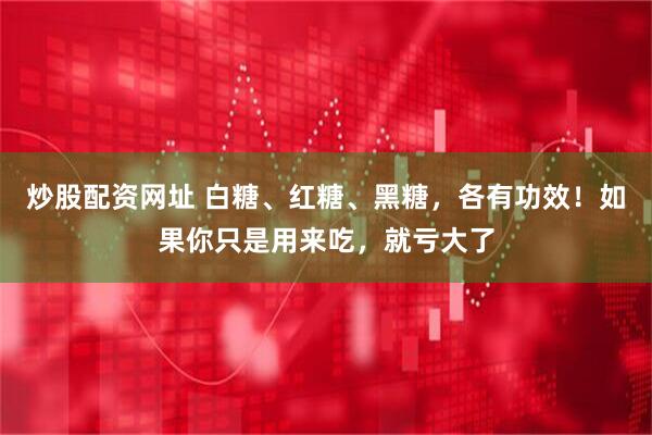 炒股配资网址 白糖、红糖、黑糖，各有功效！如果你只是用来吃，就亏大了