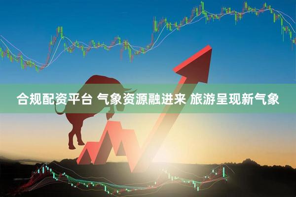 合规配资平台 气象资源融进来 旅游呈现新气象