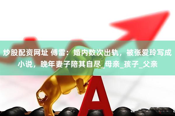 炒股配资网址 傅雷：婚内数次出轨，被张爱玲写成小说，晚年妻子陪其自尽_母亲_孩子_父亲