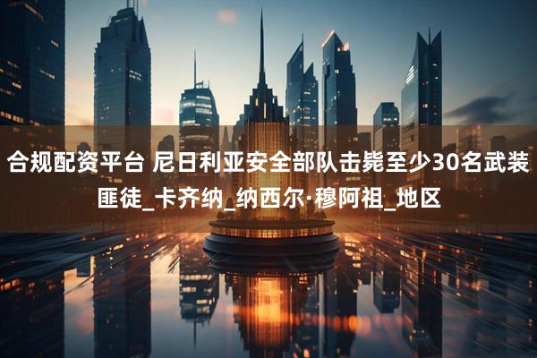 合规配资平台 尼日利亚安全部队击毙至少30名武装匪徒_卡齐纳_纳西尔·穆阿祖_地区