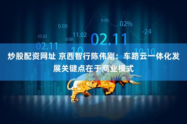 炒股配资网址 京西智行陈伟刚：车路云一体化发展关键点在于商业模式