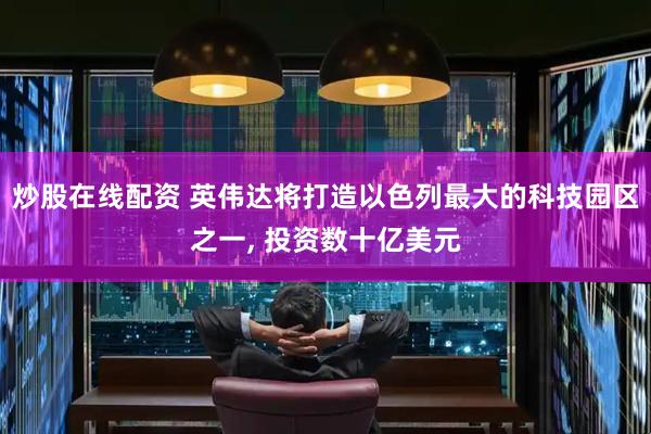 炒股在线配资 英伟达将打造以色列最大的科技园区之一, 投资数十亿美元