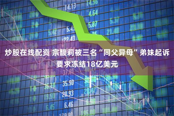 炒股在线配资 宗馥莉被三名“同父异母”弟妹起诉要求冻结18亿美元