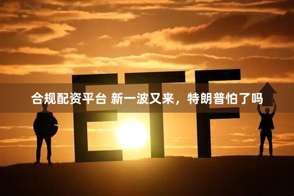 合规配资平台 新一波又来，特朗普怕了吗