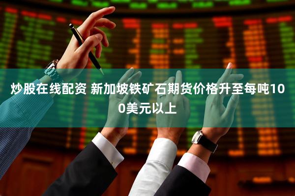 炒股在线配资 新加坡铁矿石期货价格升至每吨100美元以上