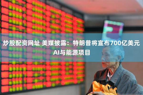 炒股配资网址 美媒披露：特朗普将宣布700亿美元AI与能源项目