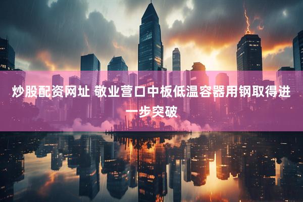炒股配资网址 敬业营口中板低温容器用钢取得进一步突破