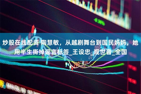 炒股在线配资 陶慧敏，从越剧舞台到国民妈妈，她用半生撕掉谣言标签_王设忠_观世音_全国