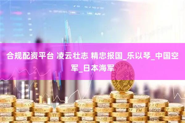 合规配资平台 凌云壮志 精忠报国_乐以琴_中国空军_日本海军