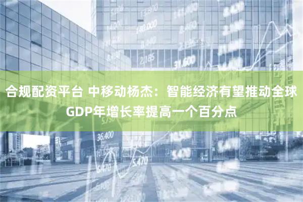 合规配资平台 中移动杨杰：智能经济有望推动全球GDP年增长率提高一个百分点