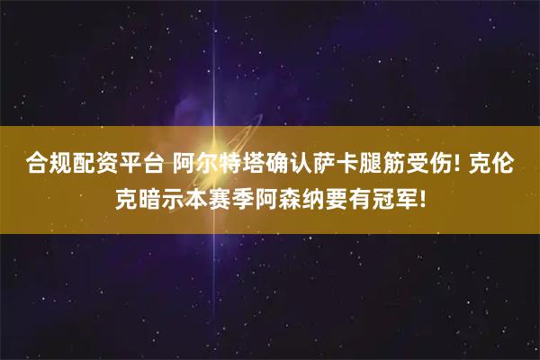 合规配资平台 阿尔特塔确认萨卡腿筋受伤! 克伦克暗示本赛季阿森纳要有冠军!