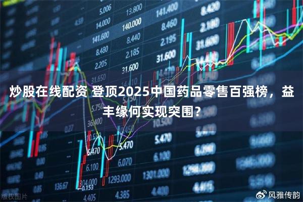 炒股在线配资 登顶2025中国药品零售百强榜，益丰缘何实现突围？