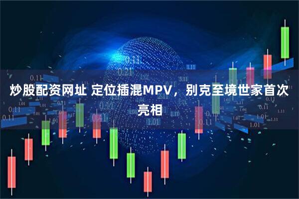 炒股配资网址 定位插混MPV，别克至境世家首次亮相