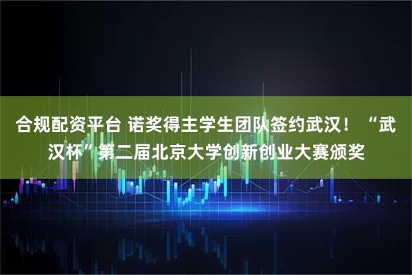 合规配资平台 诺奖得主学生团队签约武汉! “武汉杯”第二届北京大学创新创业大赛颁奖