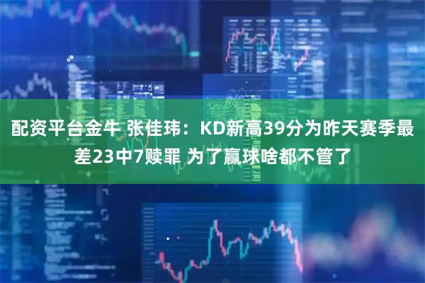配资平台金牛 张佳玮：KD新高39分为昨天赛季最差23中7赎罪 为了赢球啥都不管了