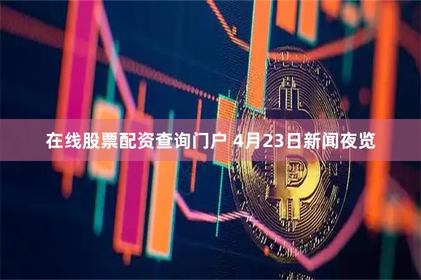 在线股票配资查询门户 4月23日新闻夜览