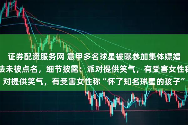 证券配资服务网 意甲多名球星被曝参加集体嫖娼派对，因在意大利不违法未被点名，细节披露：派对提供笑气，有受害女性称“怀了知名球星的孩子”
