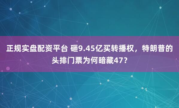 正规实盘配资平台 砸9.45亿买转播权，特朗普的头排门票为何暗藏47？