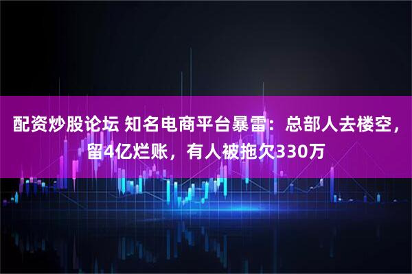 配资炒股论坛 知名电商平台暴雷：总部人去楼空，留4亿烂账，有人被拖欠330万