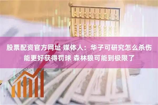 股票配资官方网址 媒体人：华子可研究怎么杀伤能更好获得罚球 森林狼可能到极限了