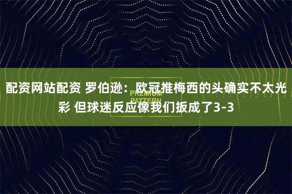 配资网站配资 罗伯逊：欧冠推梅西的头确实不太光彩 但球迷反应像我们扳成了3-3