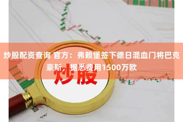 炒股配资查询 官方：弗赖堡签下德日混血门将巴克豪斯，据悉费用1500万欧