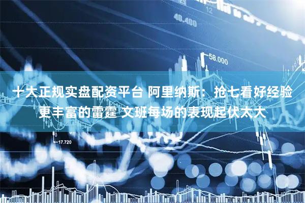 十大正规实盘配资平台 阿里纳斯：抢七看好经验更丰富的雷霆 文班每场的表现起伏太大