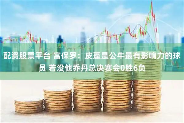 配资股票平台 富保罗：皮蓬是公牛最有影响力的球员 若没他乔丹总决赛会0胜6负